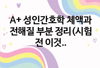 A+ 성인간호학 체액과 전해질 부분 정리(시험 전 이것만 보시면 됩니다. 국가고시 출제 빈도 높은 내용 위주)