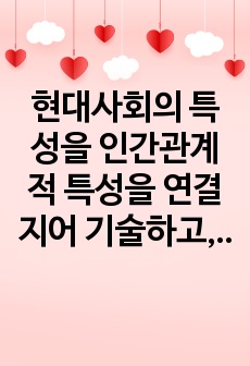 현대사회의 특성을 인간관계적 특성을 연결지어 기술하고, 자신이 생각하는 현대사회 인간관계의 가장 큰 문제점을 지적하고 그에 대한 논리적 근거를 제시하시오.