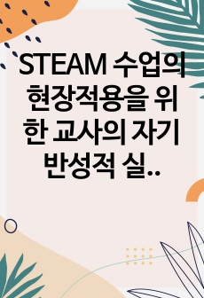 STEAM 수업의 현장적용을 위한 교사의 자기반성적 실천에 관한 사례연구