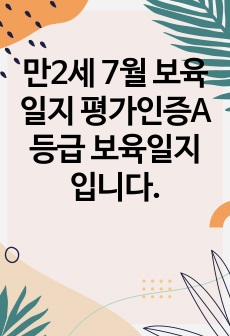 만2세 7월 보육일지 평가인증A등급 보육일지 입니다.