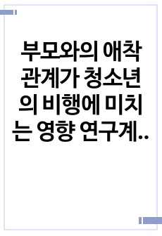 부모와의 애착관계가 청소년의 비행에 미치는 영향 연구계획서