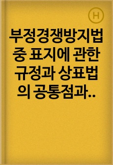 부정경쟁방지법 중 표지에 관한 규정과 상표법의 공통점과 차이점을 두 법률의 목적과 보호대상, 보호기간을 중심으로 논하시오.