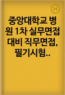 중앙대학교 병원 1차 실무면접 대비 직무면접, 필기시험 대비 위한 자료입니다. 인증포함되어있습니다.