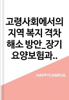 고령사회에서의 지역 복지 격차 해소 방안_장기요양보험과 커뮤니티케어 중심으로