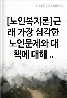 [노인복지론]근래 가장 심각한 노인문제와 대책에 대해 자신의 생각을 정리하시오.