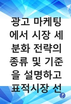 광고 마케팅에서 시장 세분화 전략의 종류 및 기준을 설명하고 표적시장 선정 전략에 대해서 논하시오.