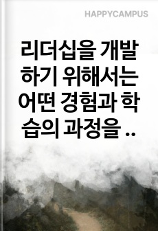 리더십을 개발하기 위해서는 어떤 경험과 학습의 과정을 거쳐야 하는지 설명하시오.