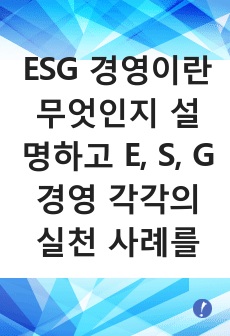 ESG 경영이란 무엇인지 설명하고 E, S, G 경영 각각의 실천 사례를 쓰시오.