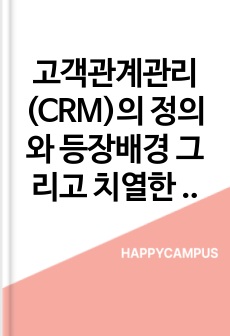 고객관계관리(CRM)의 정의와 등장배경 그리고 치열한 경쟁하에서 기업이 CRM을 하는 이유(목적)와 기업들의 사례를 기술하시오