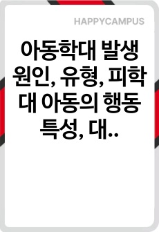 아동학대 발생원인, 유형, 피학대 아동의 행동특성, 대처방안에 관하여 설명하시오.