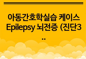 아동간호학실습 케이스 Epilepsy 뇌전증 (진단3 과정2)